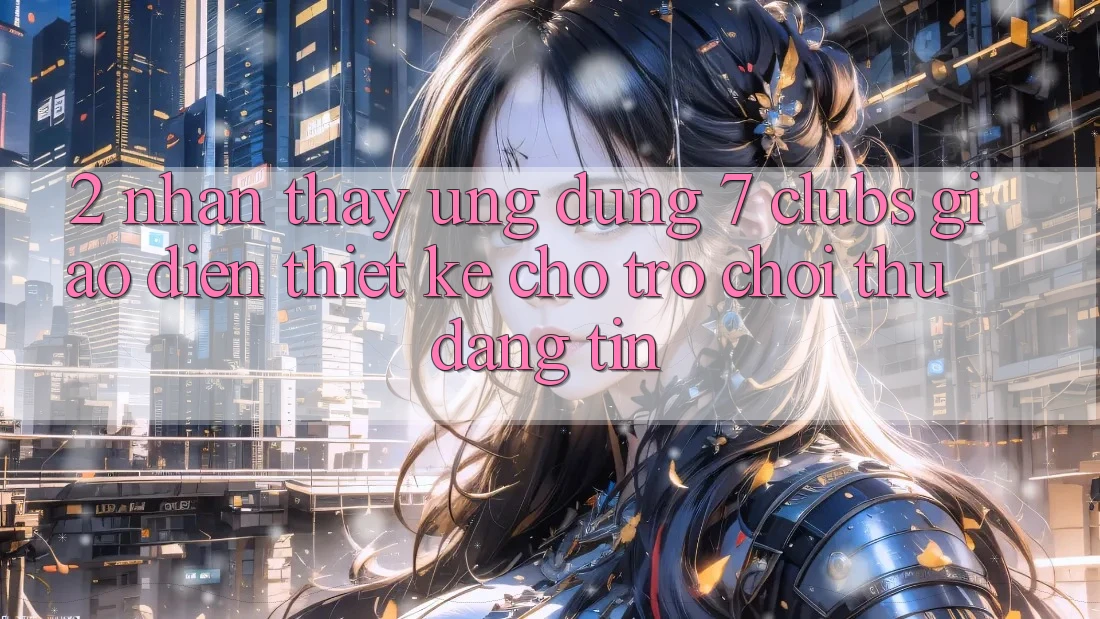 2. Nhận thấy Ứng Dụng 7 clubs: Giao Diện Thiết Kế Cho Trò chơi Thủ Đáng tin