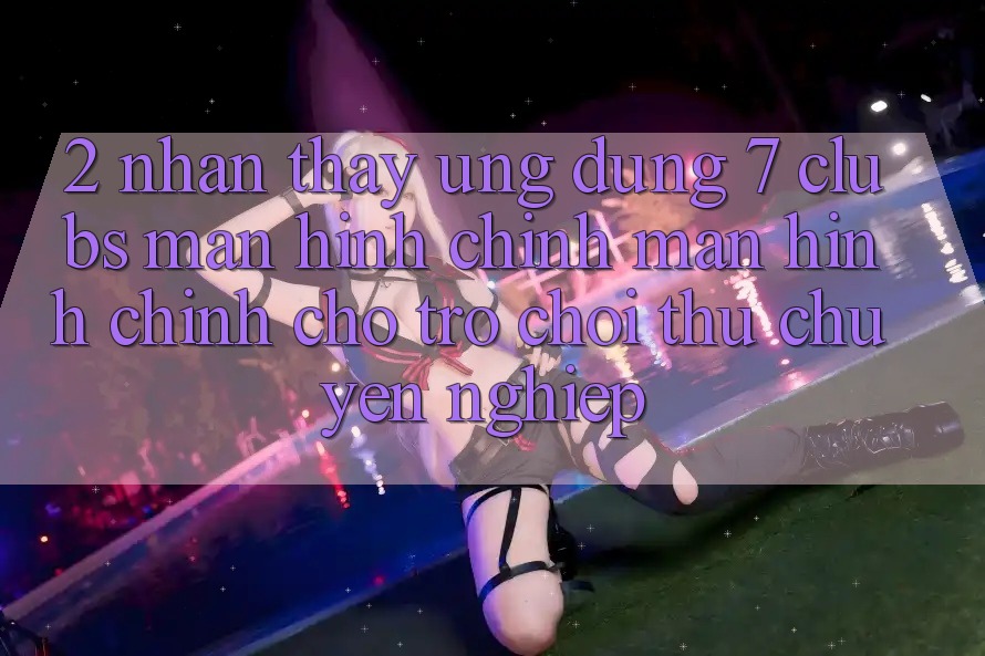 2. Nhận thấy Ứng Dụng 7 clubs: Màn hình chính Màn hình chính Cho Trò chơi Thủ Chuyên Nghiệp