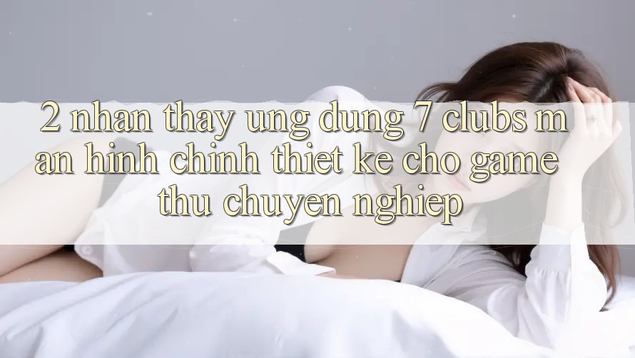 2. Nhận thấy Ứng Dụng 7 clubs: Màn hình chính Thiết Kế Cho Game Thủ Chuyên Nghiệp
