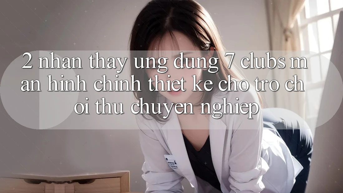 2. Nhận thấy Ứng Dụng 7 clubs: Màn hình chính Thiết Kế Cho Trò chơi Thủ Chuyên Nghiệp