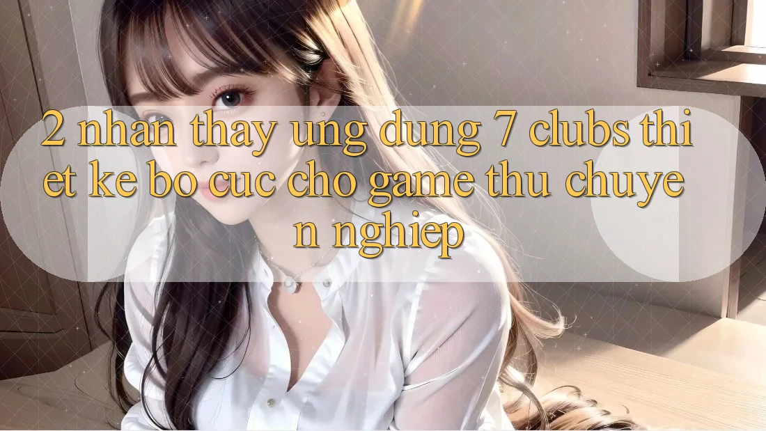 2. Nhận thấy Ứng dụng 7 clubs: Thiết kế Bố cục Cho Game Thủ Chuyên Nghiệp