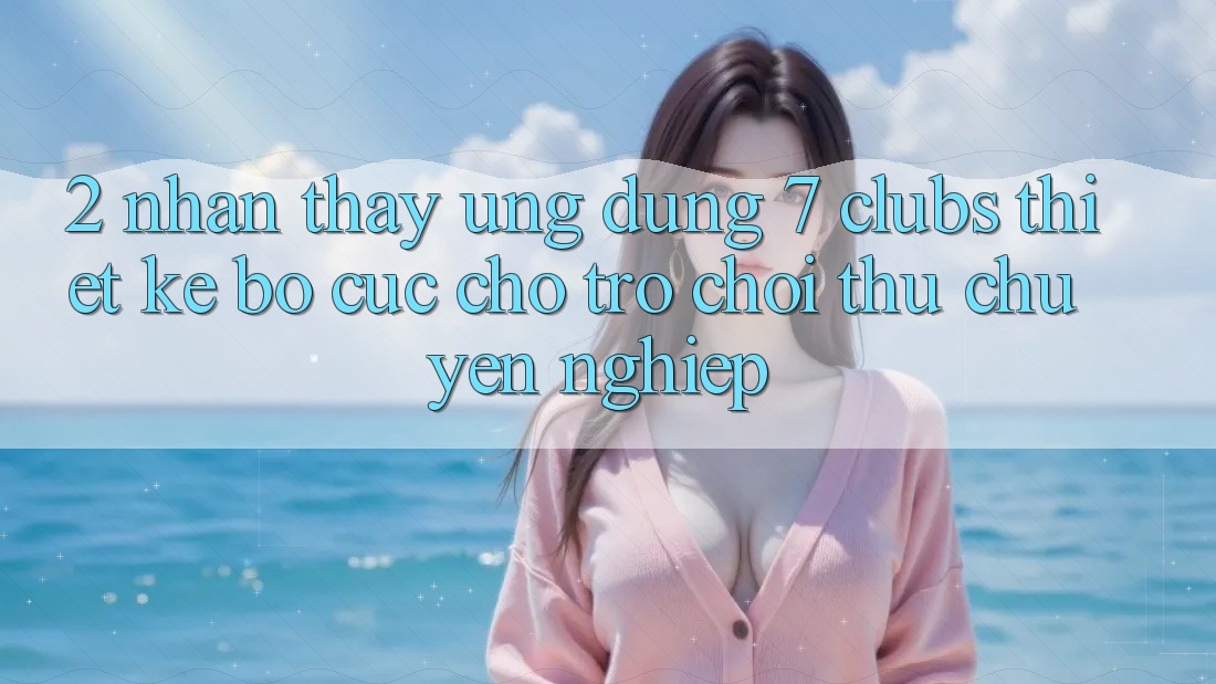 2. Nhận thấy Ứng Dụng 7 clubs: Thiết kế Bố cục Cho Trò chơi Thủ Chuyên Nghiệp 2. Nhận thấy Ứng Dụng 7 clubs: Thiết kế Bố cục Cho Trò chơi Thủ Chuyên Nghiệp