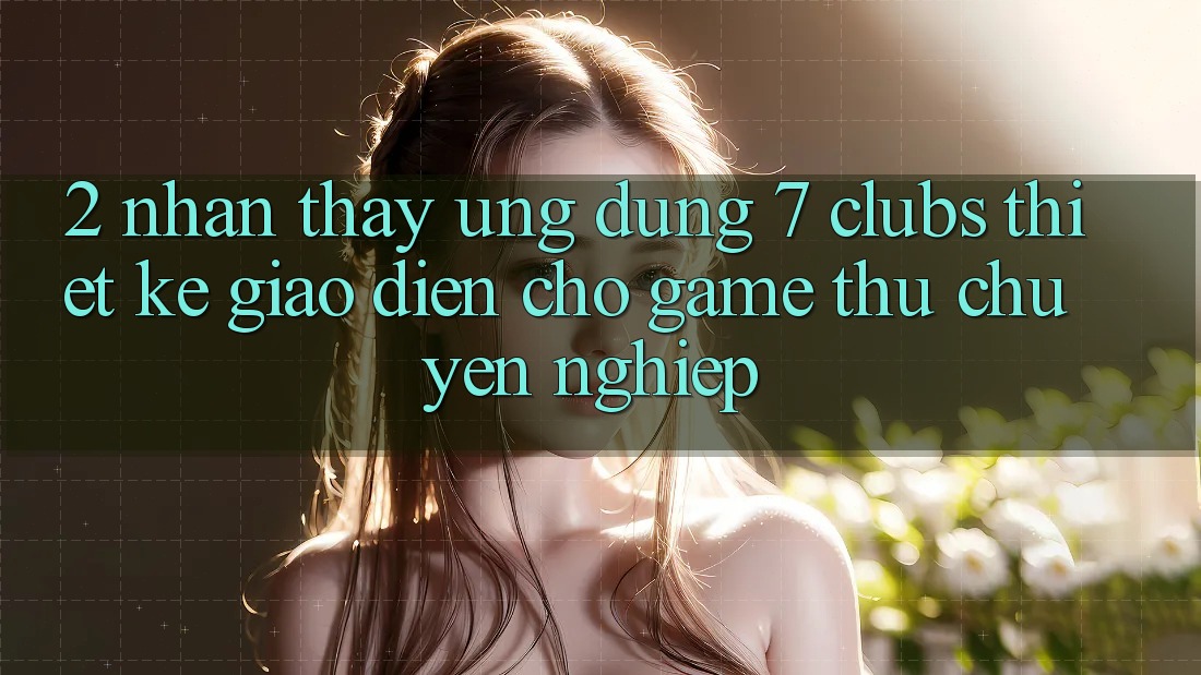 2. Nhận thấy Ứng Dụng 7 clubs: Thiết kế Giao diện Cho Game Thủ Chuyên Nghiệp