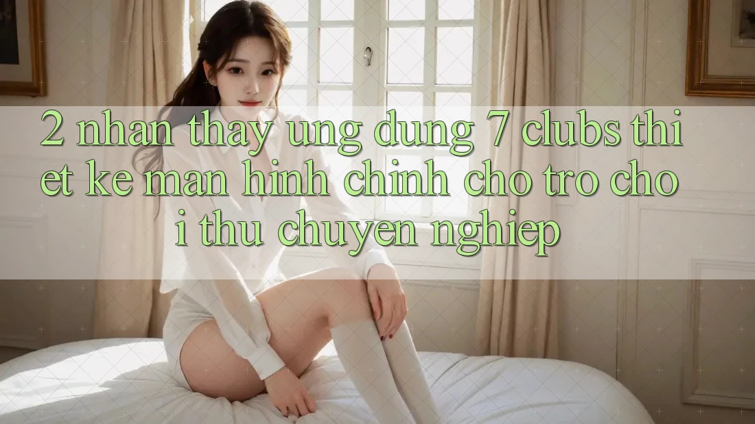2. Nhận thấy Ứng Dụng 7 clubs: Thiết kế Màn hình chính Cho Trò chơi Thủ Chuyên Nghiệp
