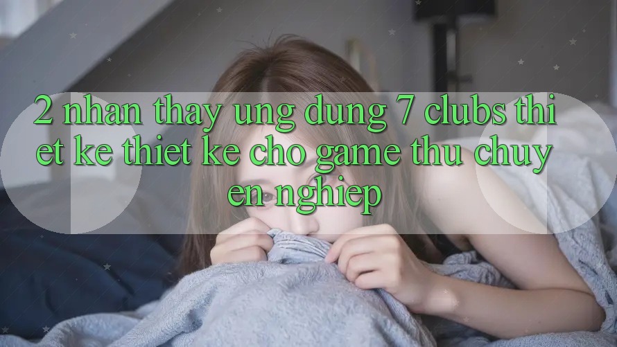 2. Nhận thấy Ứng Dụng 7 clubs: Thiết kế Thiết Kế Cho Game Thủ Chuyên Nghiệp