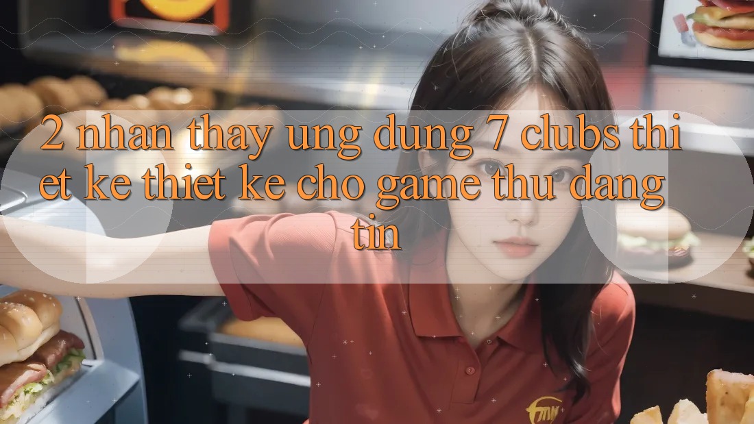 2. Nhận thấy Ứng Dụng 7 clubs: Thiết kế Thiết Kế Cho Game Thủ Đáng tin