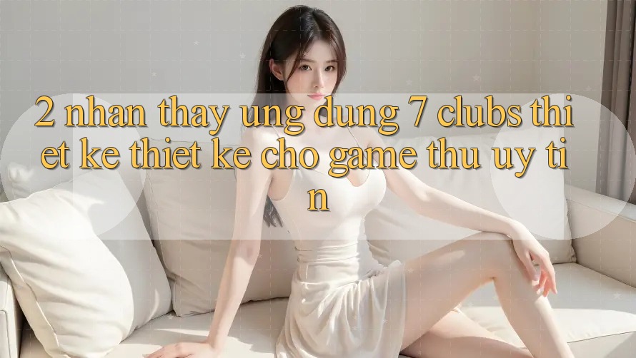 2. Nhận thấy Ứng Dụng 7 clubs: Thiết kế Thiết Kế Cho Game Thủ Uy tín