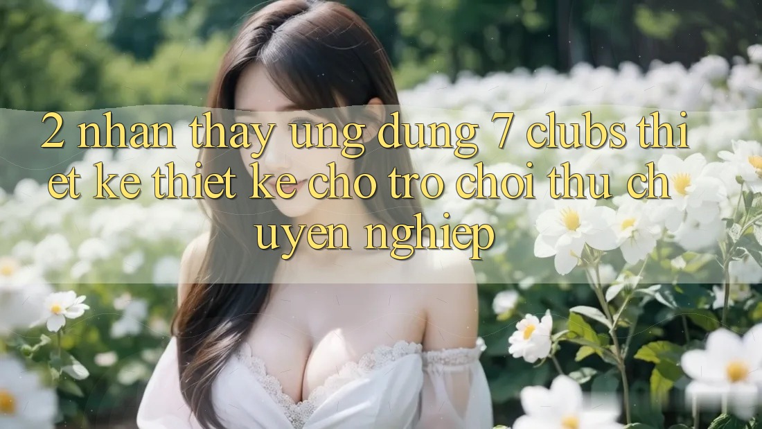 2. Nhận thấy Ứng Dụng 7 clubs: Thiết kế Thiết Kế Cho Trò chơi Thủ Chuyên Nghiệp