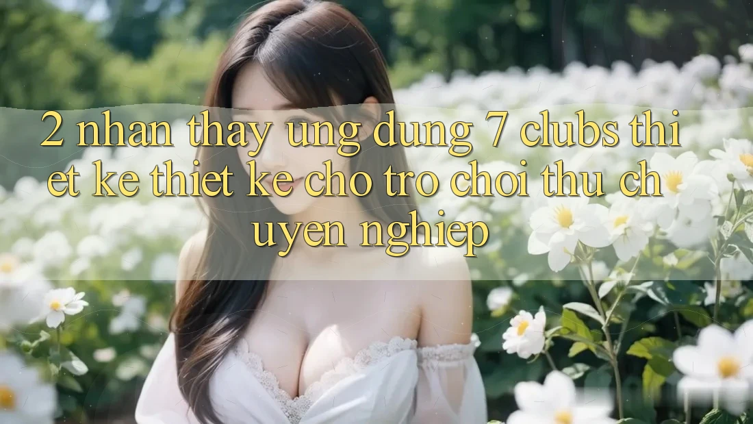 2. Nhận thấy Ứng Dụng 7 clubs: Thiết kế Thiết Kế Cho Trò chơi Thủ Chuyên Nghiệp