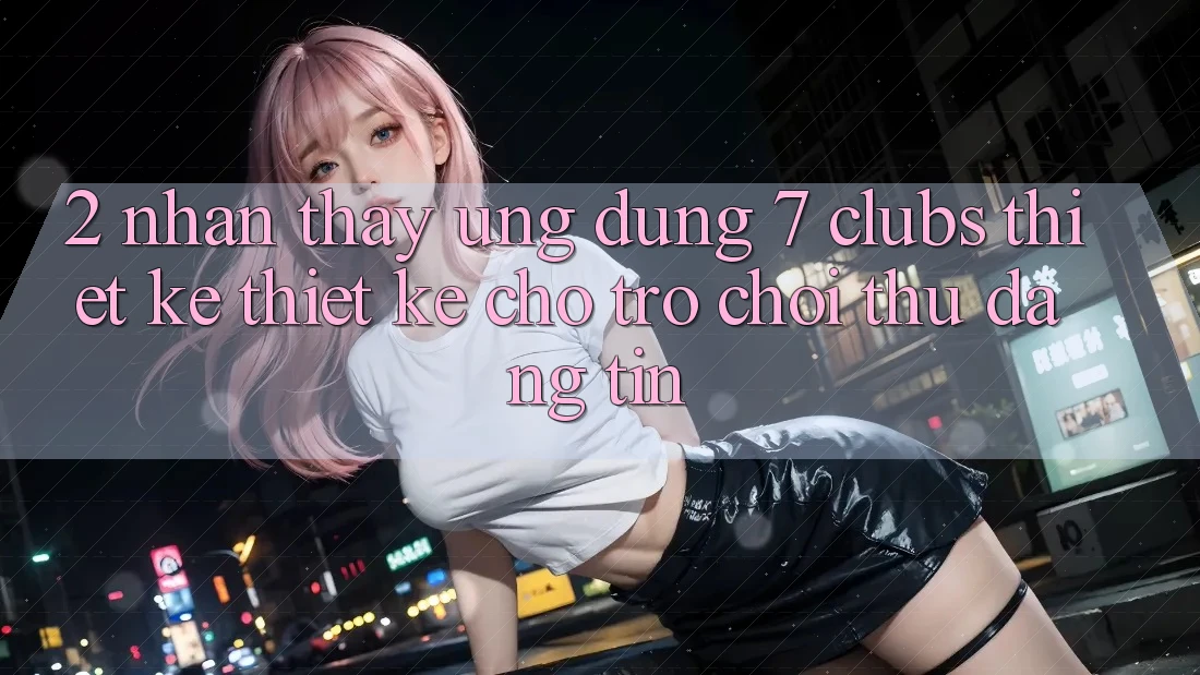2. Nhận thấy Ứng Dụng 7 clubs: Thiết kế Thiết Kế Cho Trò chơi Thủ Đáng tin