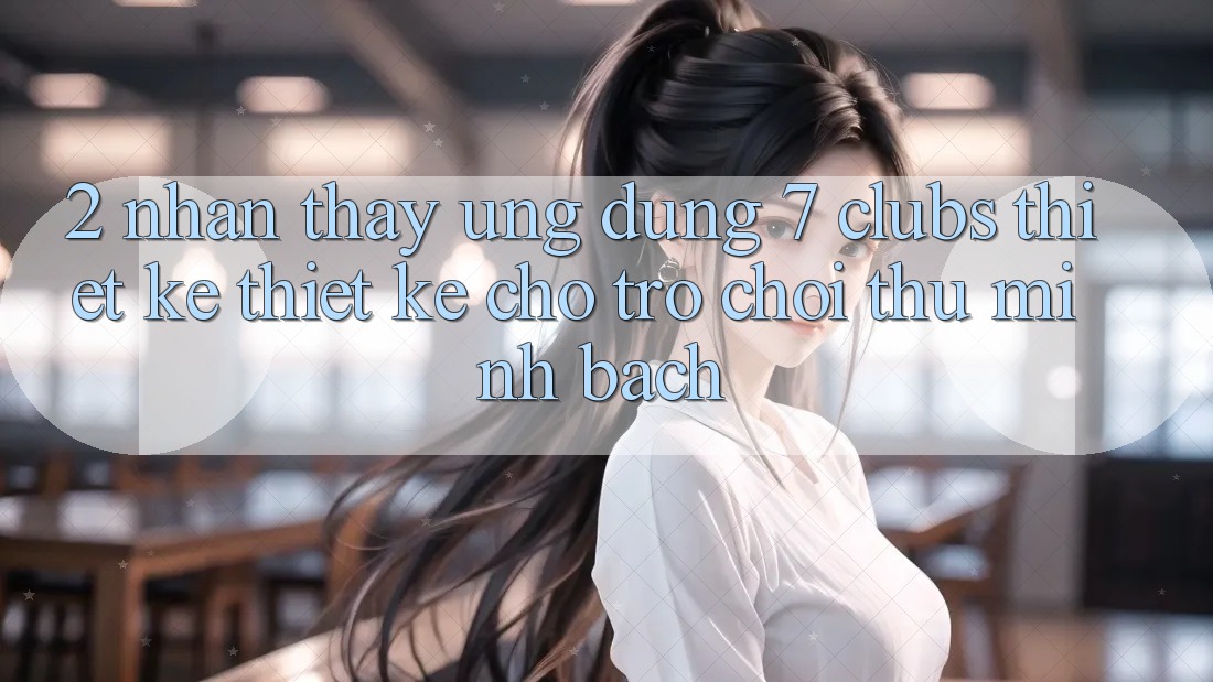 2. Nhận thấy Ứng Dụng 7 clubs: Thiết kế Thiết Kế Cho Trò chơi Thủ Minh bạch 2. Nhận thấy Ứng Dụng 7 clubs: Thiết kế Thiết Kế Cho Trò chơi Thủ Minh bạch