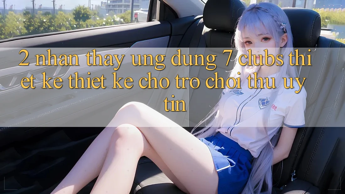 2. Nhận thấy Ứng Dụng 7 clubs: Thiết kế Thiết Kế Cho Trò chơi Thủ Uy tín 2. Nhận thấy Ứng Dụng 7 clubs: Thiết kế Thiết Kế Cho Trò chơi Thủ Uy tín