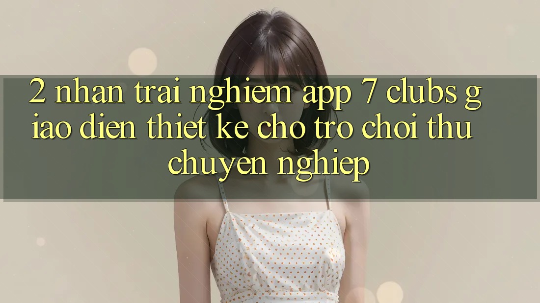 2. Nhận trải nghiệm App 7 clubs: Giao Diện Thiết Kế Cho Trò chơi Thủ Chuyên Nghiệp