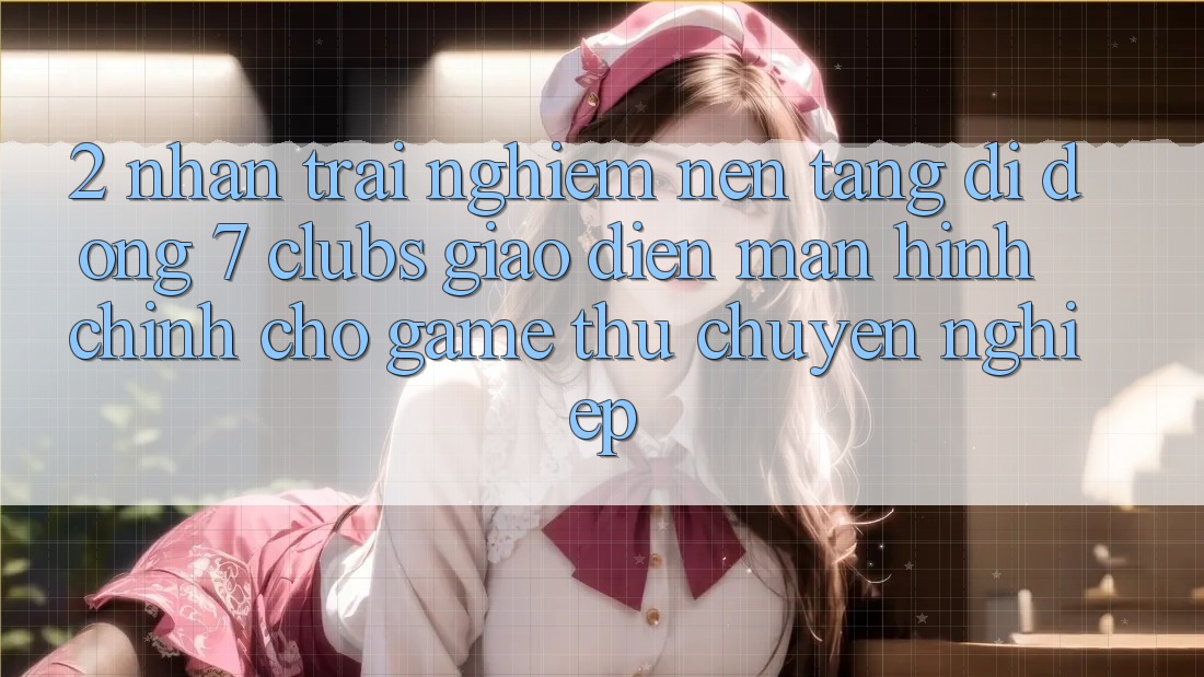 2. Nhận trải nghiệm Nền tảng di động 7 clubs: Giao Diện Màn hình chính Cho Game Thủ Chuyên Nghiệp