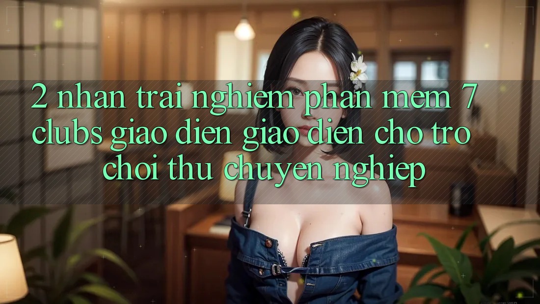 2. Nhận trải nghiệm Phần mềm 7 clubs: Giao Diện Giao diện Cho Trò chơi Thủ Chuyên Nghiệp 2. Nhận trải nghiệm Phần mềm 7 clubs: Giao Diện Giao diện Cho Trò chơi Thủ Chuyên Nghiệp
