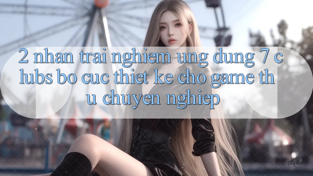 2. Nhận trải nghiệm Ứng Dụng 7 clubs: Bố cục Thiết Kế Cho Game Thủ Chuyên Nghiệp 2. Nhận trải nghiệm Ứng Dụng 7 clubs: Bố cục Thiết Kế Cho Game Thủ Chuyên Nghiệp