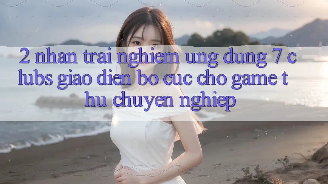 2. Nhận trải nghiệm Ứng Dụng 7 clubs: Giao Diện Bố cục Cho Game Thủ Chuyên Nghiệp