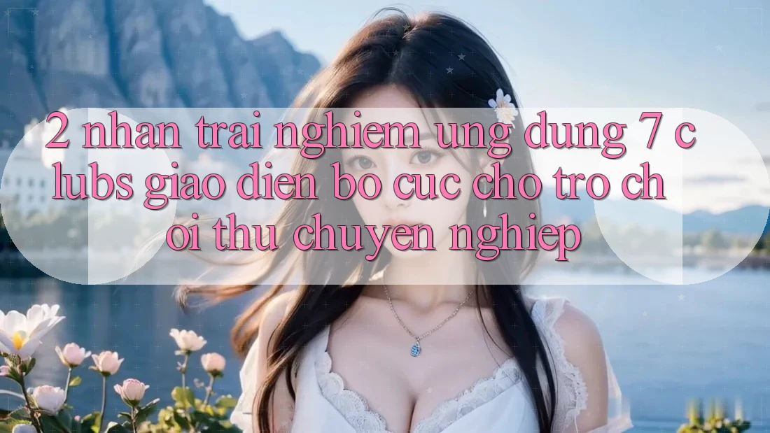 2. Nhận trải nghiệm Ứng Dụng 7 clubs: Giao Diện Bố cục Cho Trò chơi Thủ Chuyên Nghiệp 2. Nhận trải nghiệm Ứng Dụng 7 clubs: Giao Diện Bố cục Cho Trò chơi Thủ Chuyên Nghiệp