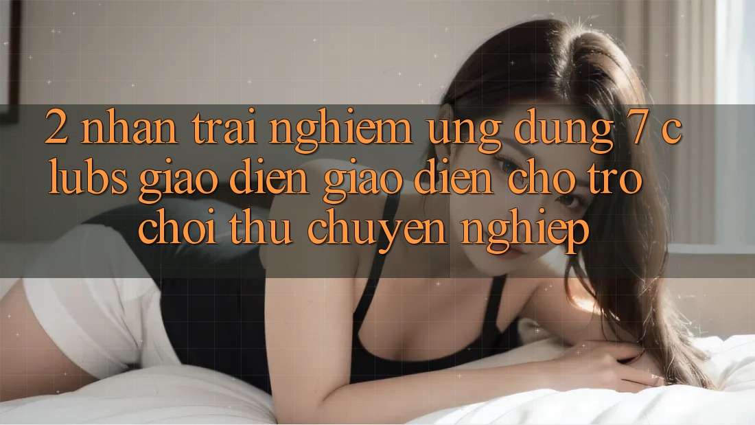 2. Nhận trải nghiệm Ứng Dụng 7 clubs: Giao Diện Giao diện Cho Trò chơi Thủ Chuyên Nghiệp 2. Nhận trải nghiệm Ứng Dụng 7 clubs: Giao Diện Giao diện Cho Trò chơi Thủ Chuyên Nghiệp