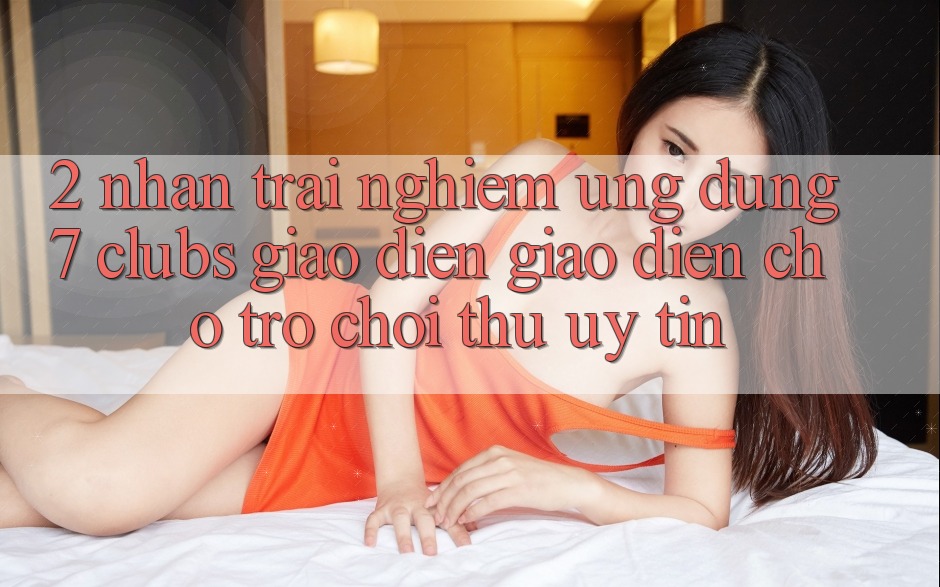 2. Nhận trải nghiệm Ứng Dụng 7 clubs: Giao Diện Giao diện Cho Trò chơi Thủ Uy tín