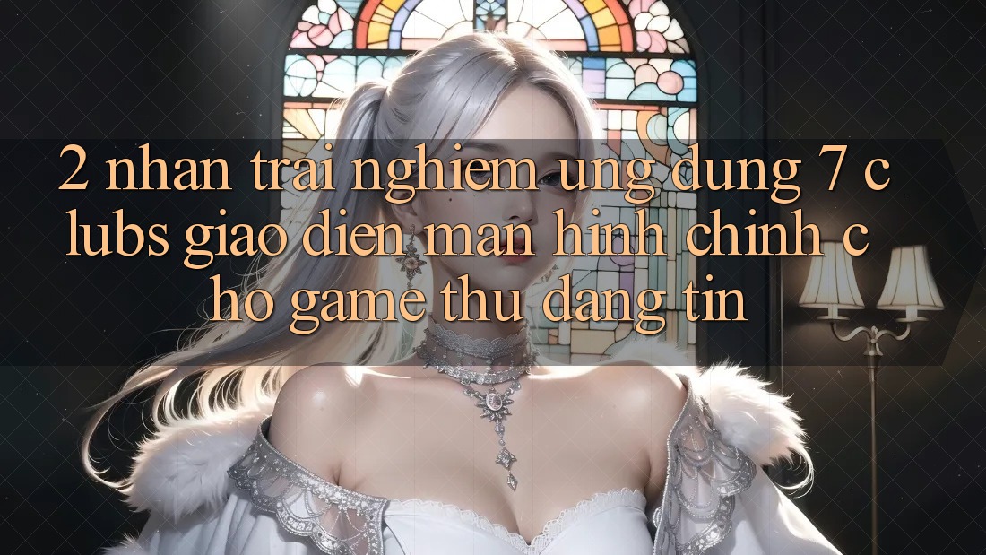 2. Nhận trải nghiệm Ứng Dụng 7 clubs: Giao Diện Màn hình chính Cho Game Thủ Đáng tin