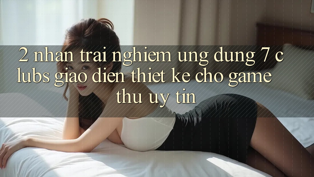 2. Nhận trải nghiệm Ứng Dụng 7 clubs: Giao Diện Thiết Kế Cho Game Thủ Uy tín