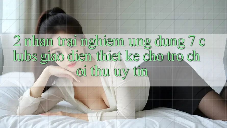 2. Nhận trải nghiệm Ứng Dụng 7 clubs: Giao Diện Thiết Kế Cho Trò chơi Thủ Uy tín