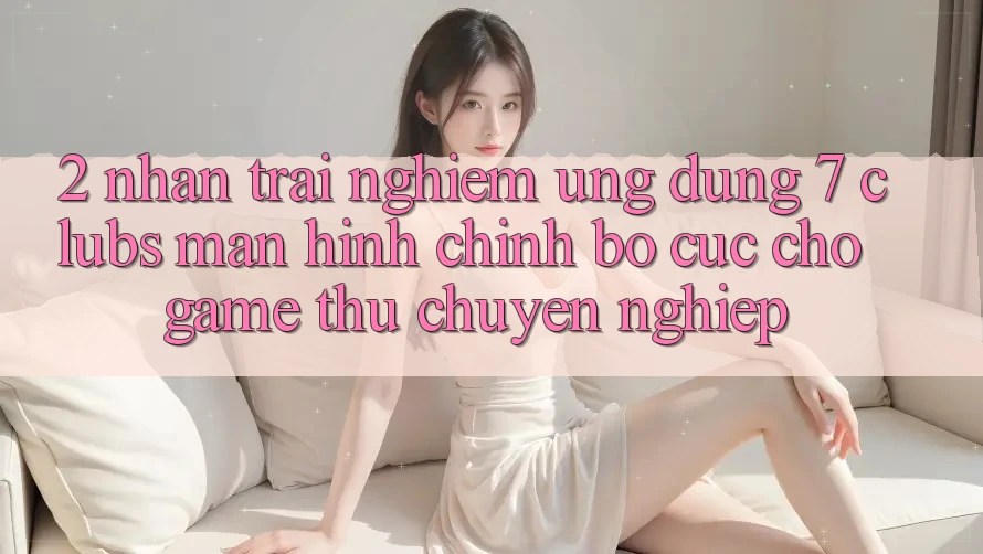 2. Nhận trải nghiệm Ứng Dụng 7 clubs: Màn hình chính Bố cục Cho Game Thủ Chuyên Nghiệp