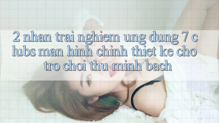 2. Nhận trải nghiệm Ứng Dụng 7 clubs: Màn hình chính Thiết Kế Cho Trò chơi Thủ Minh bạch