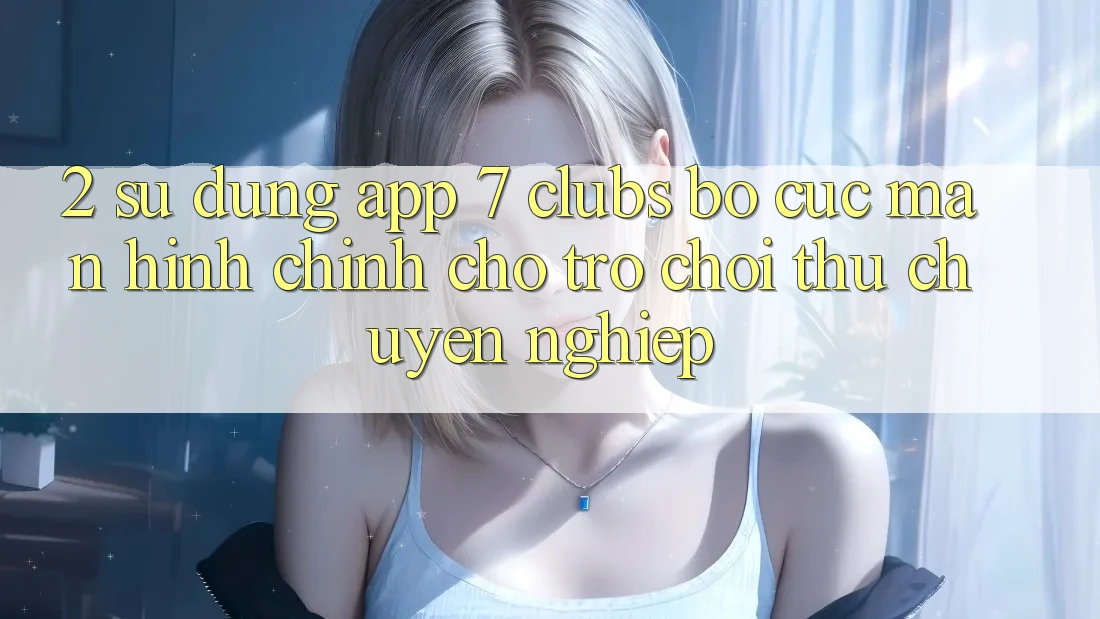 2. Sử dụng App 7 clubs: Bố cục Màn hình chính Cho Trò chơi Thủ Chuyên Nghiệp
