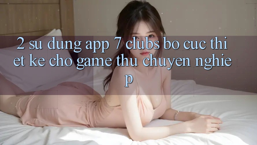 2. Sử dụng App 7 clubs: Bố cục Thiết Kế Cho Game Thủ Chuyên Nghiệp