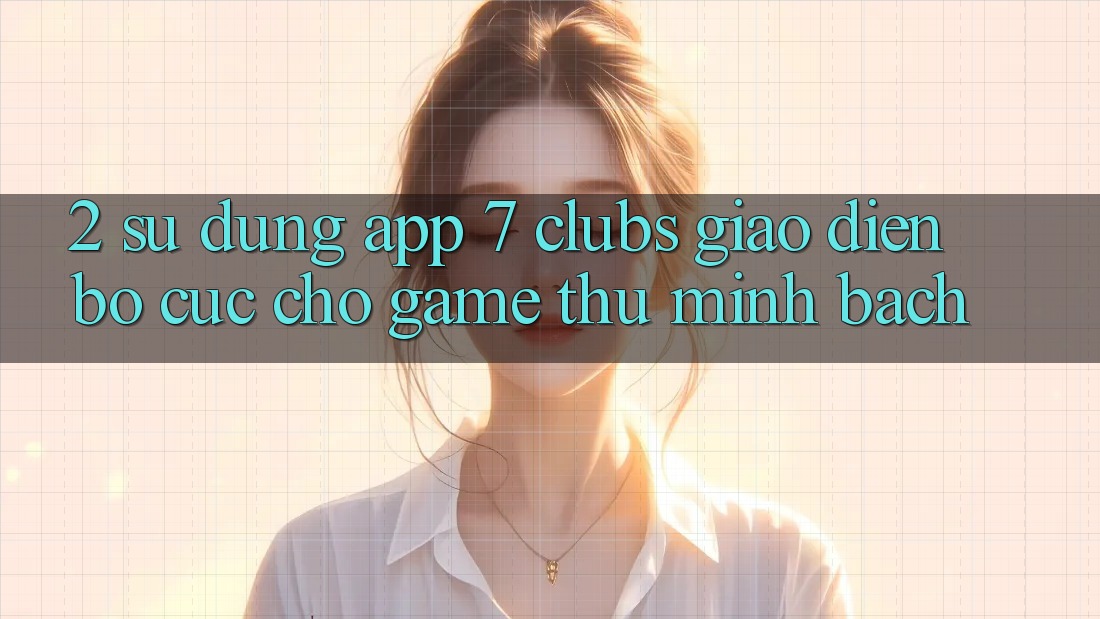 2. Sử dụng App 7 clubs: Giao Diện Bố cục Cho Game Thủ Minh bạch 2. Sử dụng App 7 clubs: Giao Diện Bố cục Cho Game Thủ Minh bạch