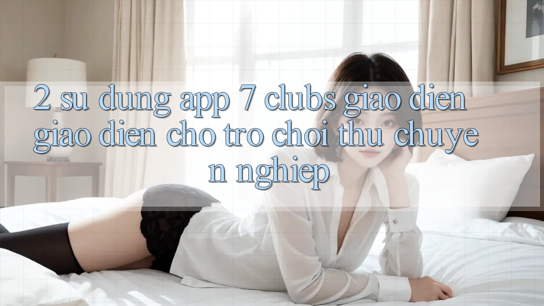 2. Sử dụng App 7 clubs: Giao Diện Giao diện Cho Trò chơi Thủ Chuyên Nghiệp