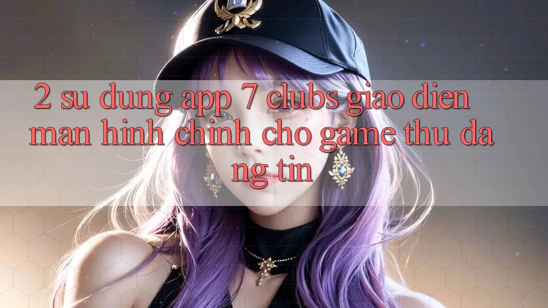 2. Sử dụng App 7 clubs: Giao Diện Màn hình chính Cho Game Thủ Đáng tin 2. Sử dụng App 7 clubs: Giao Diện Màn hình chính Cho Game Thủ Đáng tin