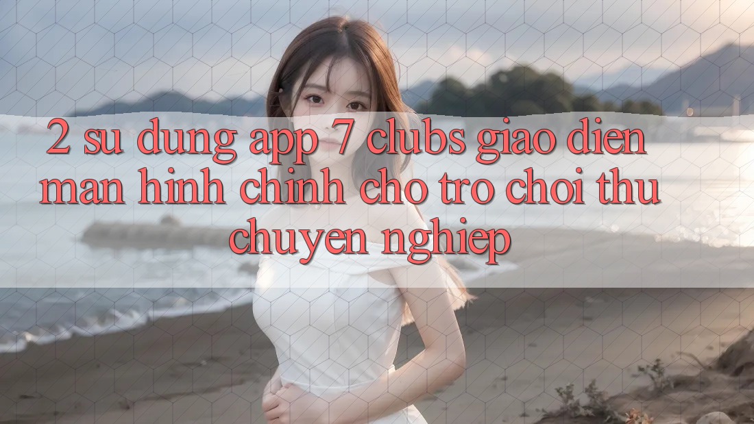 2. Sử dụng App 7 clubs: Giao Diện Màn hình chính Cho Trò chơi Thủ Chuyên Nghiệp