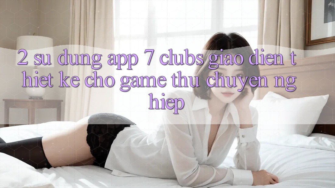 2. Sử dụng App 7 clubs: Giao Diện Thiết Kế Cho Game Thủ Chuyên Nghiệp