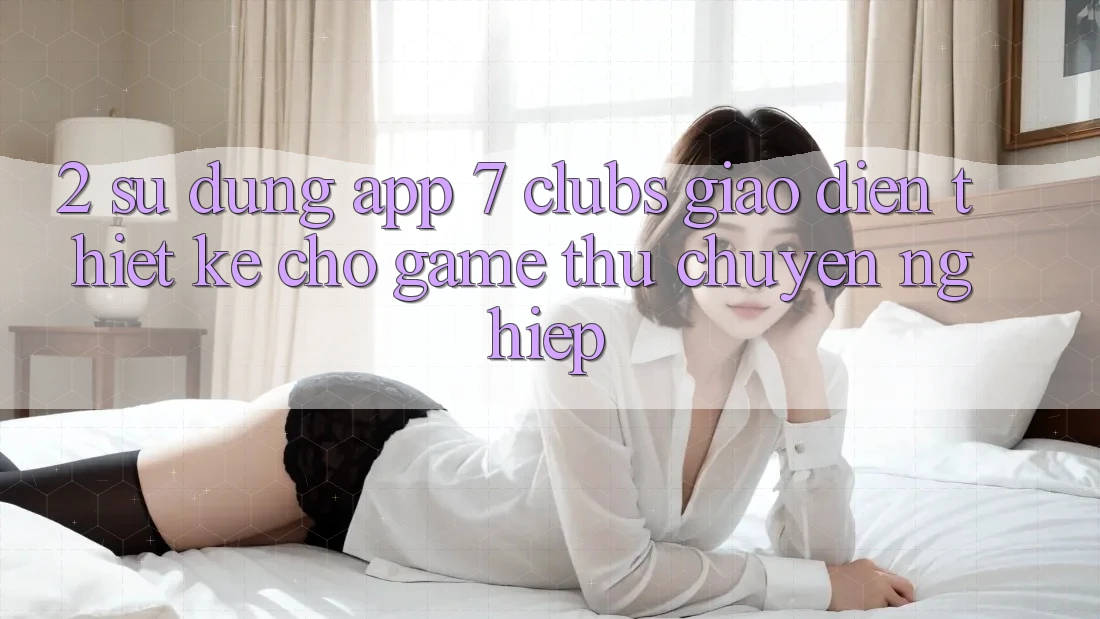 2. Sử dụng App 7 clubs: Giao Diện Thiết Kế Cho Game Thủ Chuyên Nghiệp