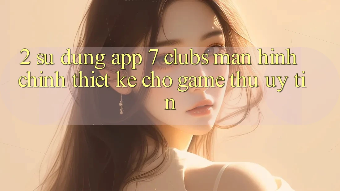 2. Sử dụng App 7 clubs: Màn hình chính Thiết Kế Cho Game Thủ Uy tín 2. Sử dụng App 7 clubs: Màn hình chính Thiết Kế Cho Game Thủ Uy tín