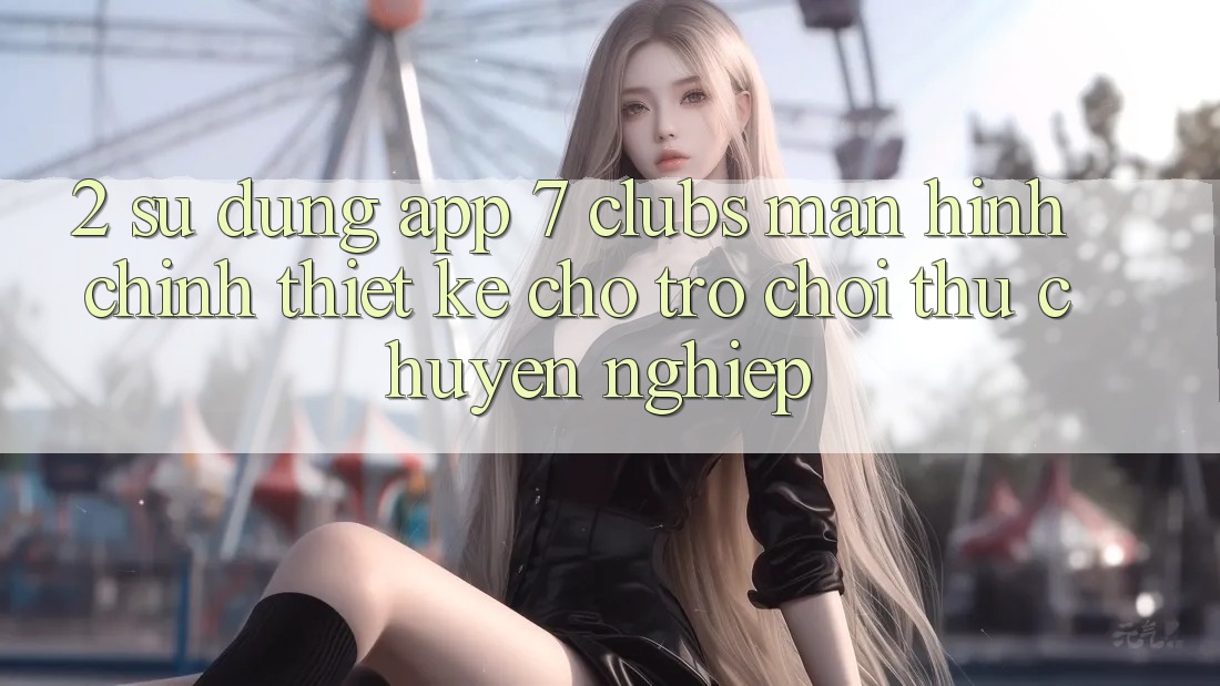 2. Sử dụng App 7 clubs: Màn hình chính Thiết Kế Cho Trò chơi Thủ Chuyên Nghiệp