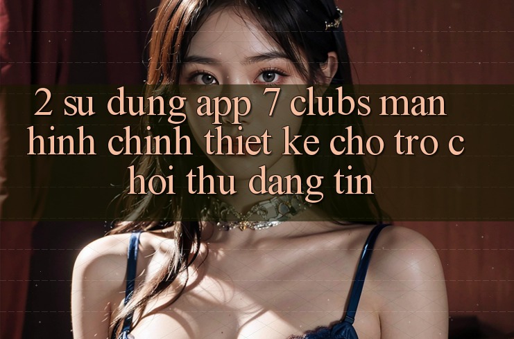 2. Sử dụng App 7 clubs: Màn hình chính Thiết Kế Cho Trò chơi Thủ Đáng tin
