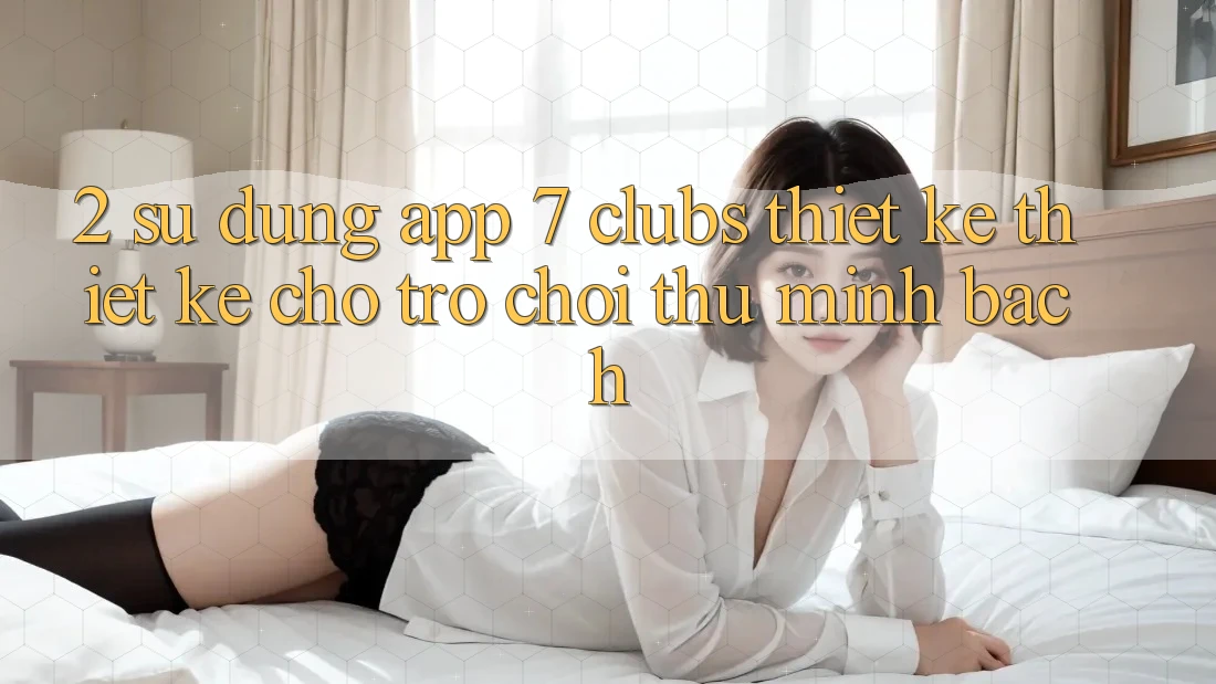 2. Sử dụng App 7 clubs: Thiết kế Thiết Kế Cho Trò chơi Thủ Minh bạch