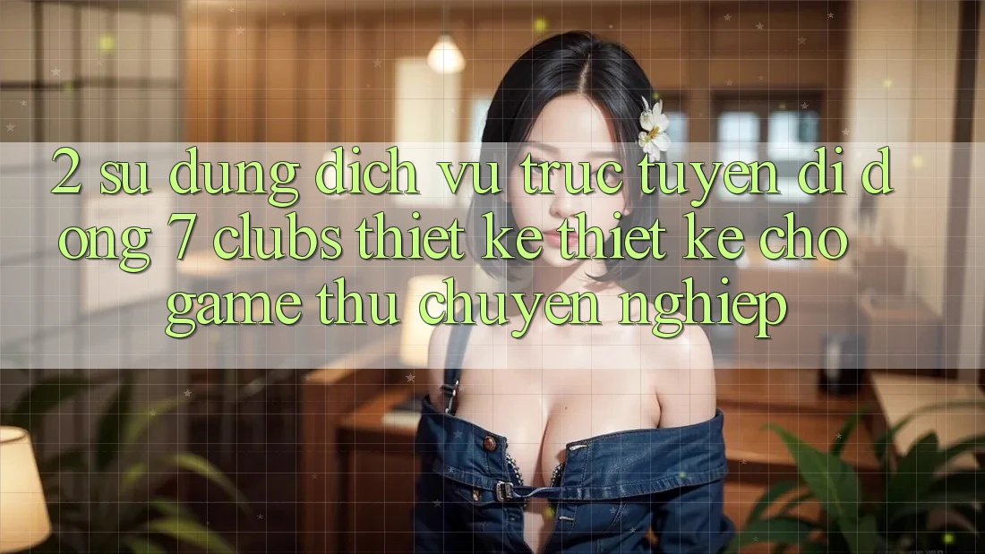 2. Sử dụng Dịch vụ trực tuyến di động 7 clubs: Thiết kế Thiết Kế Cho Game Thủ Chuyên Nghiệp