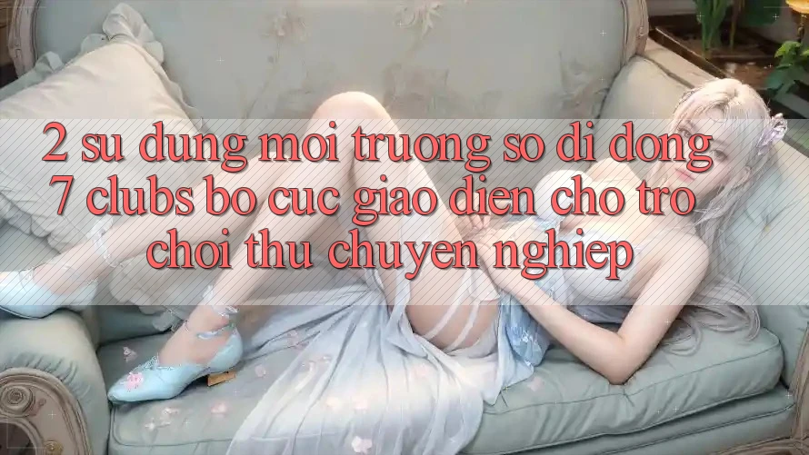 2. Sử dụng Môi trường số di động 7 clubs: Bố cục Giao diện Cho Trò chơi Thủ Chuyên Nghiệp