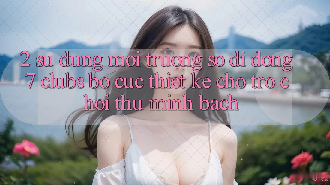 2. Sử dụng Môi trường số di động 7 clubs: Bố cục Thiết Kế Cho Trò chơi Thủ Minh bạch 2. Sử dụng Môi trường số di động 7 clubs: Bố cục Thiết Kế Cho Trò chơi Thủ Minh bạch