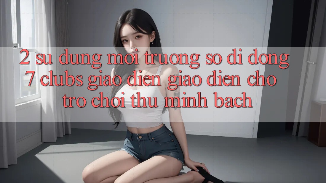 2. Sử dụng Môi trường số di động 7 clubs: Giao Diện Giao diện Cho Trò chơi Thủ Minh bạch