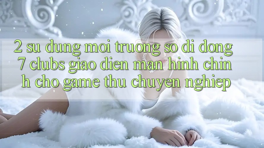 2. Sử dụng Môi trường số di động 7 clubs: Giao Diện Màn hình chính Cho Game Thủ Chuyên Nghiệp 2. Sử dụng Môi trường số di động 7 clubs: Giao Diện Màn hình chính Cho Game Thủ Chuyên Nghiệp