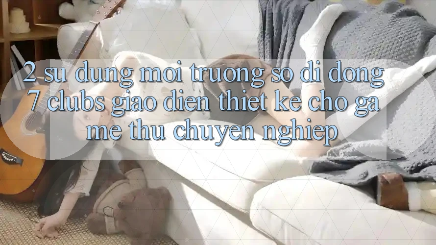 2. Sử dụng Môi trường số di động 7 clubs: Giao Diện Thiết Kế Cho Game Thủ Chuyên Nghiệp 2. Sử dụng Môi trường số di động 7 clubs: Giao Diện Thiết Kế Cho Game Thủ Chuyên Nghiệp