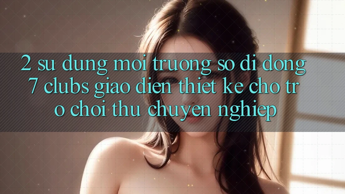 2. Sử dụng Môi trường số di động 7 clubs: Giao Diện Thiết Kế Cho Trò chơi Thủ Chuyên Nghiệp 2. Sử dụng Môi trường số di động 7 clubs: Giao Diện Thiết Kế Cho Trò chơi Thủ Chuyên Nghiệp