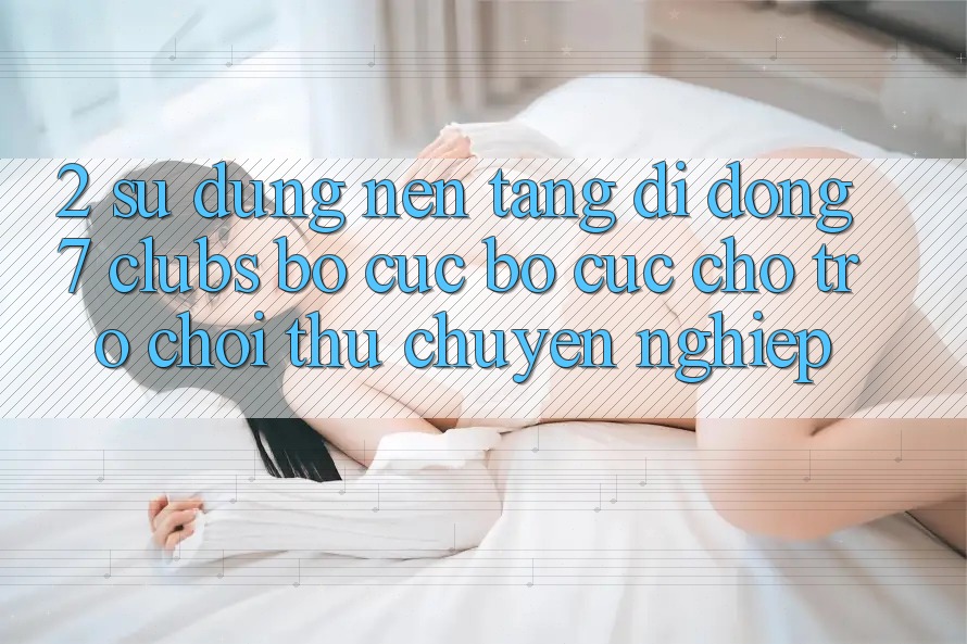 2. Sử dụng Nền tảng di động 7 clubs: Bố cục Bố cục Cho Trò chơi Thủ Chuyên Nghiệp