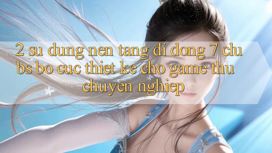 2. Sử dụng Nền tảng di động 7 clubs: Bố cục Thiết Kế Cho Game Thủ Chuyên Nghiệp